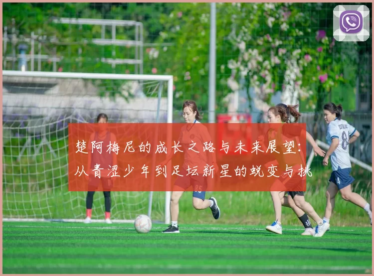 楚阿梅尼的成长之路与未来展望：从青涩少年到足坛新星的蜕变与挑战