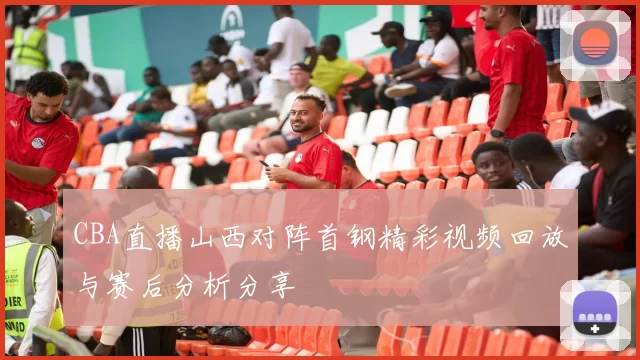 CBA直播山西对阵首钢精彩视频回放与赛后分析分享