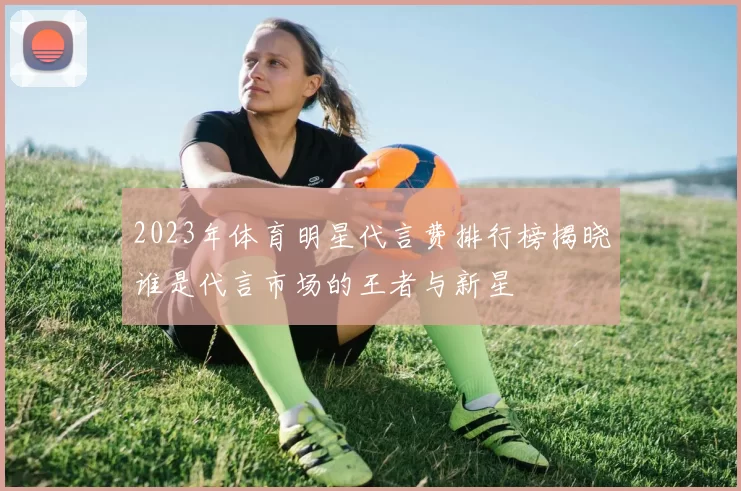 2023年体育明星代言费排行榜揭晓谁是代言市场的王者与新星