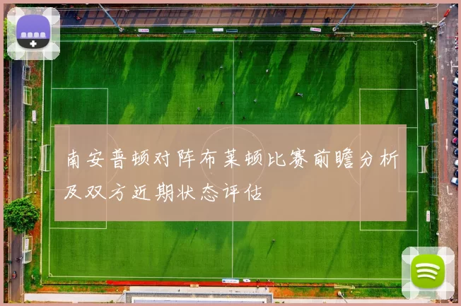 南安普顿对阵布莱顿比赛前瞻分析及双方近期状态评估