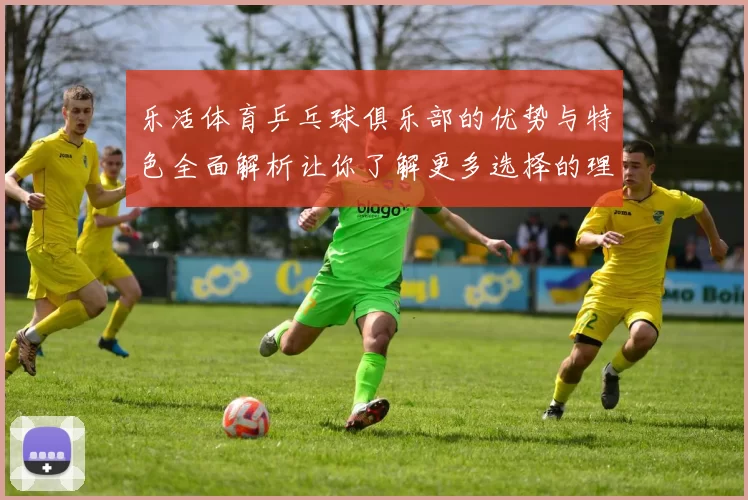 乐活体育乒乓球俱乐部的优势与特色全面解析让你了解更多选择的理由