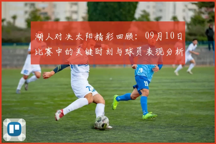 湖人对决太阳精彩回顾：09月10日比赛中的关键时刻与球员表现分析