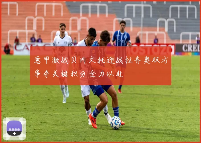 意甲激战贝内文托迎战拉齐奥双方争夺关键积分全力以赴