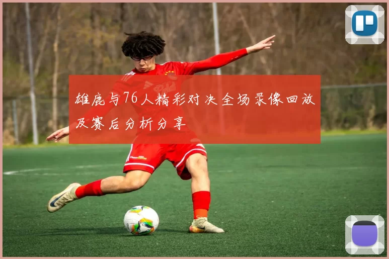 雄鹿与76人精彩对决全场录像回放及赛后分析分享