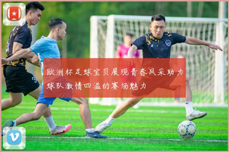 欧洲杯足球宝贝展现青春风采助力球队激情四溢的赛场魅力
