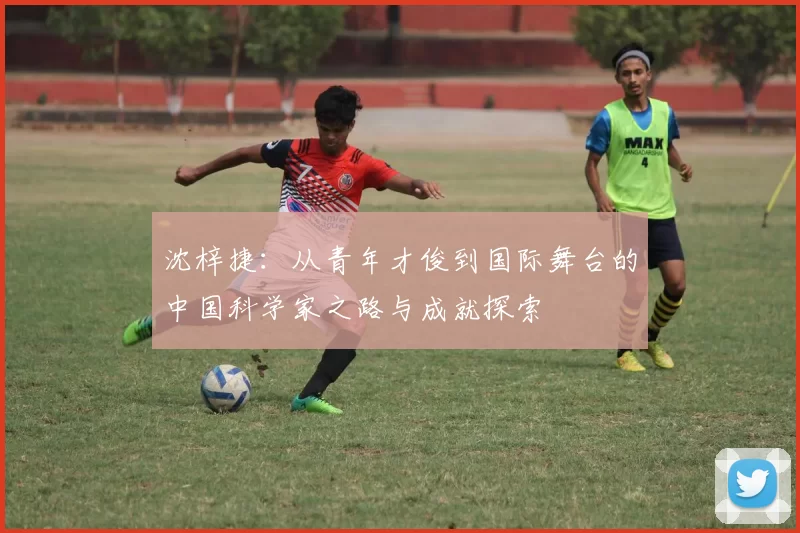 沈梓捷：从青年才俊到国际舞台的中国科学家之路与成就探索