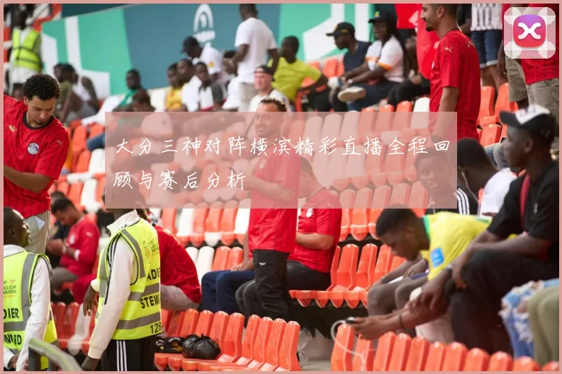 大分三神对阵横滨精彩直播全程回顾与赛后分析