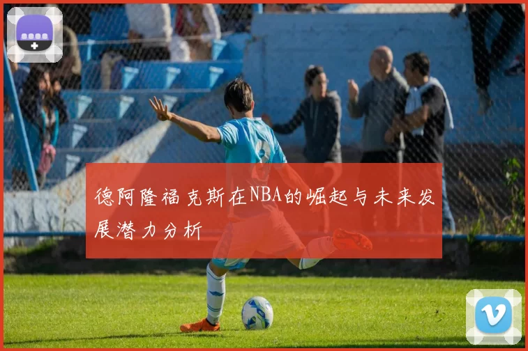 德阿隆福克斯在NBA的崛起与未来发展潜力分析