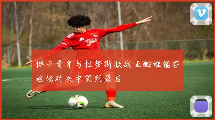 博卡青年与拉努斯激战正酣谁能在这场对决中笑到最后