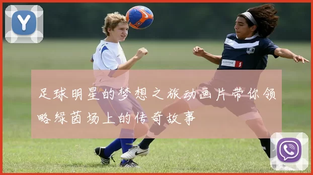足球明星的梦想之旅动画片带你领略绿茵场上的传奇故事