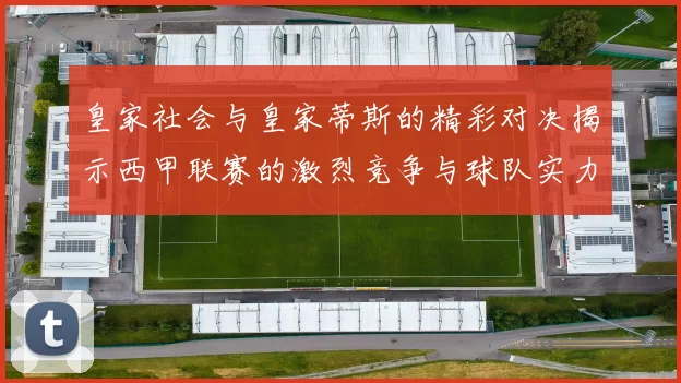 皇家社会与皇家蒂斯的精彩对决揭示西甲联赛的激烈竞争与球队实力之争