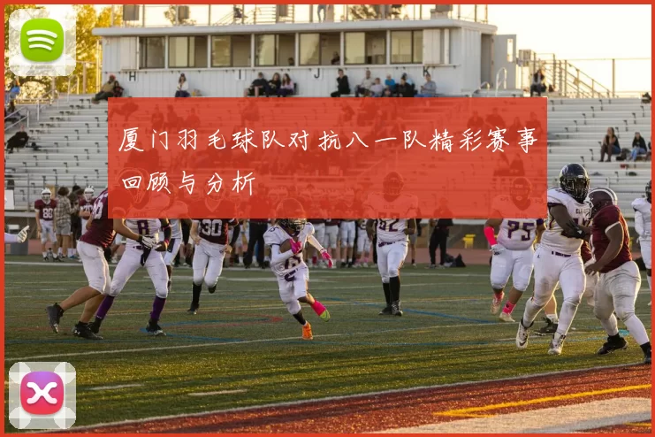 厦门羽毛球队对抗八一队精彩赛事回顾与分析