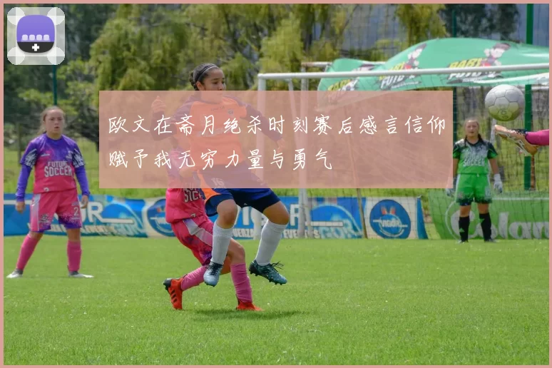 欧文在斋月绝杀时刻赛后感言信仰赋予我无穷力量与勇气