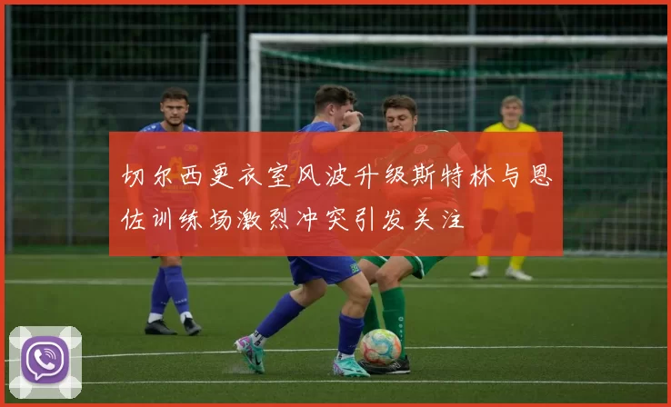 切尔西更衣室风波升级斯特林与恩佐训练场激烈冲突引发关注