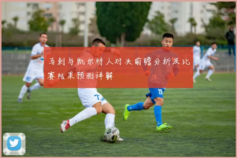 马刺与凯尔特人对决前瞻分析及比赛结果预测详解