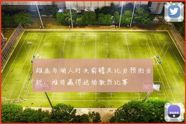 雄鹿与湖人对决前瞻及比分预测分析，谁将赢得这场激烈比赛